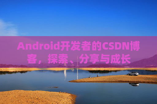 Android开发者的CSDN博客，探索、分享与成长